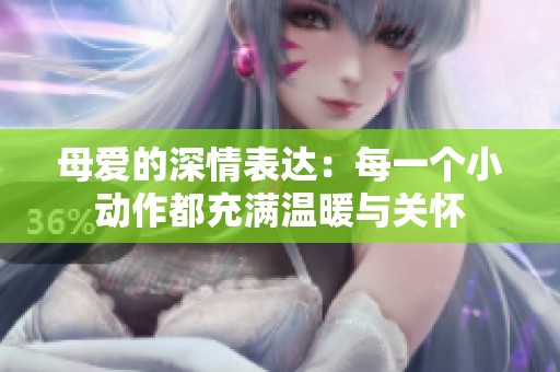 母爱的深情表达：每一个小动作都充满温暖与关怀