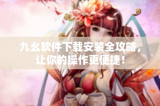 九幺软件下载安装全攻略，让你的操作更便捷！