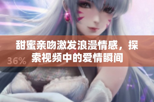 甜蜜亲吻激发浪漫情感，探索视频中的爱情瞬间
