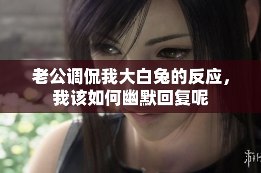 老公调侃我大白兔的反应，我该如何幽默回复呢