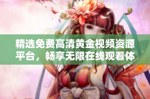 精选免费高清黄金视频资源平台，畅享无限在线观看体验