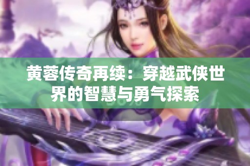 黄蓉传奇再续：穿越武侠世界的智慧与勇气探索