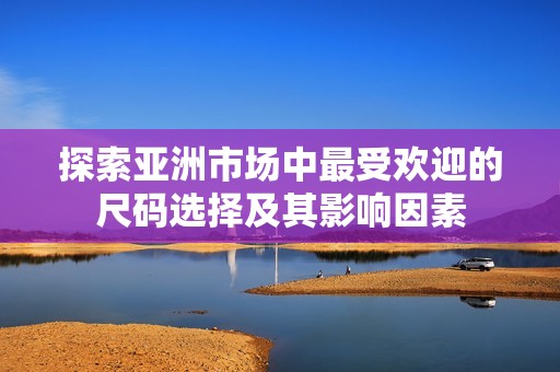 探索亚洲市场中最受欢迎的尺码选择及其影响因素