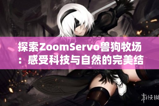 探索ZoomServo兽狗牧场：感受科技与自然的完美结合