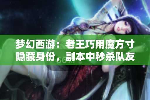 梦幻西游：老王巧用魔方寸隐藏身份，副本中秒杀队友惊艳全场