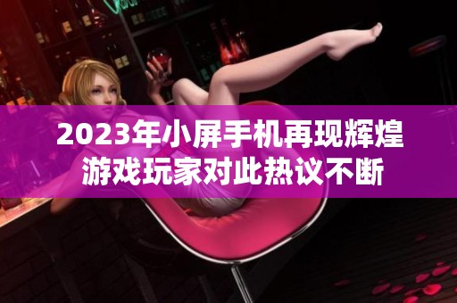 2023年小屏手机再现辉煌 游戏玩家对此热议不断