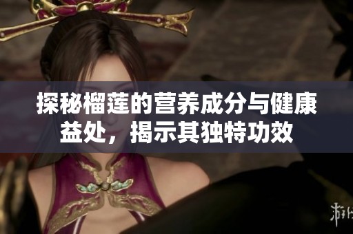 探秘榴莲的营养成分与健康益处，揭示其独特功效