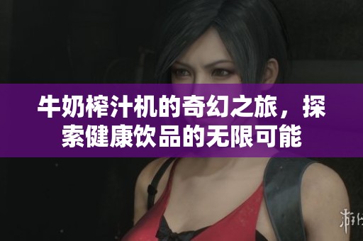 牛奶榨汁机的奇幻之旅，探索健康饮品的无限可能