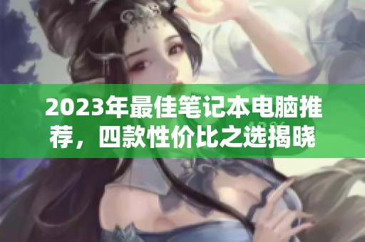 2023年最佳笔记本电脑推荐，四款性价比之选揭晓
