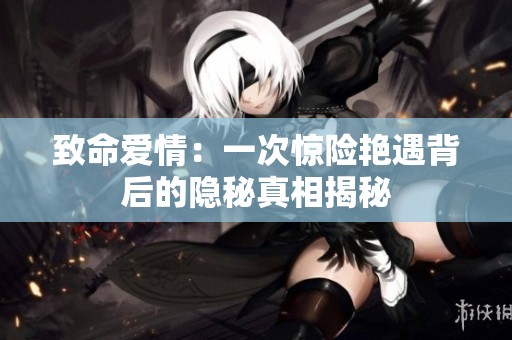 致命爱情：一次惊险艳遇背后的隐秘真相揭秘