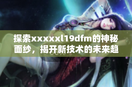 探索xxxxxl19dfm的神秘面纱，揭开新技术的未来趋势