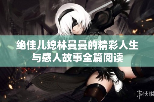 绝佳儿媳林曼曼的精彩人生与感人故事全篇阅读