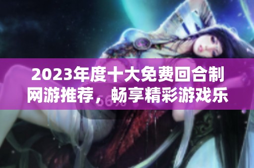 2023年度十大免费回合制网游推荐，畅享精彩游戏乐趣