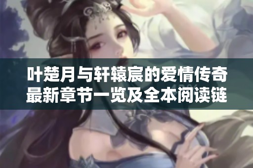 叶楚月与轩辕宸的爱情传奇最新章节一览及全本阅读链接