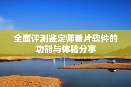 全面评测鉴定师看片软件的功能与体验分享