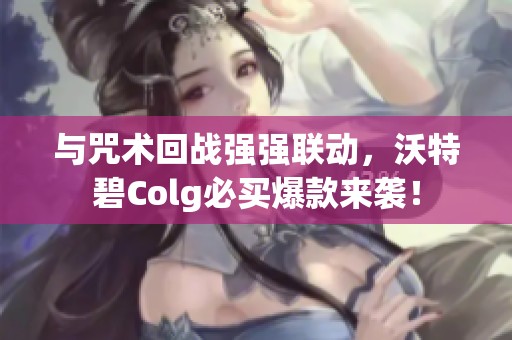 与咒术回战强强联动，沃特碧Colg必买爆款来袭！