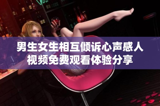 男生女生相互倾诉心声感人视频免费观看体验分享