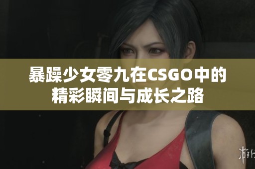 暴躁少女零九在CSGO中的精彩瞬间与成长之路