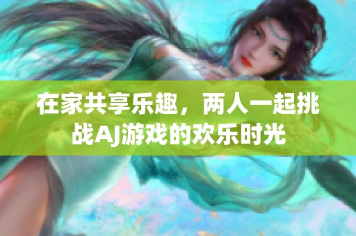 在家共享乐趣，两人一起挑战AJ游戏的欢乐时光