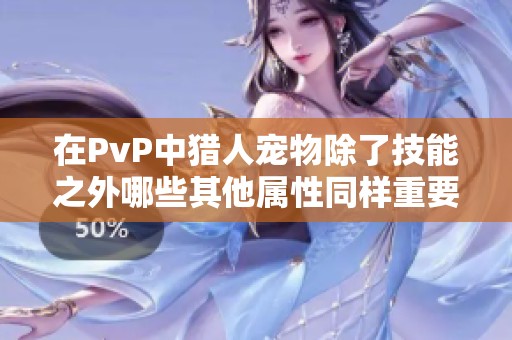 在PvP中猎人宠物除了技能之外哪些其他属性同样重要