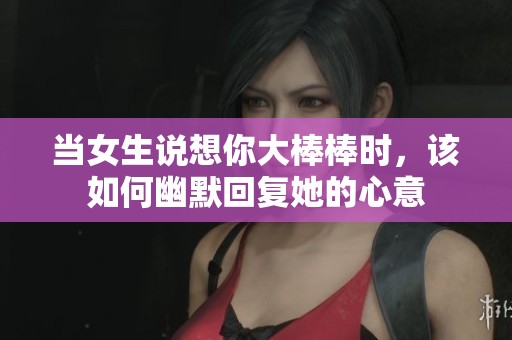 当女生说想你大棒棒时，该如何幽默回复她的心意