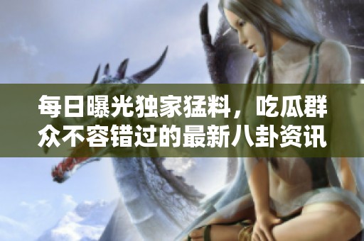 每日曝光独家猛料，吃瓜群众不容错过的最新八卦资讯