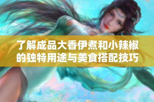 了解成品大香伊煮和小辣椒的独特用途与美食搭配技巧