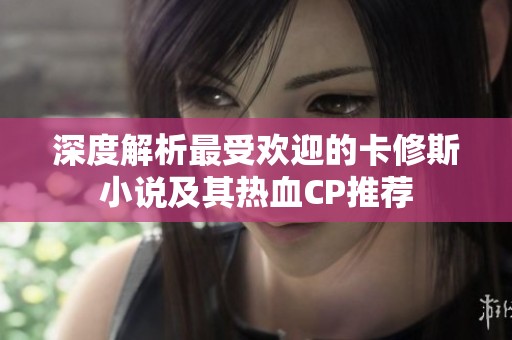 深度解析最受欢迎的卡修斯小说及其热血CP推荐