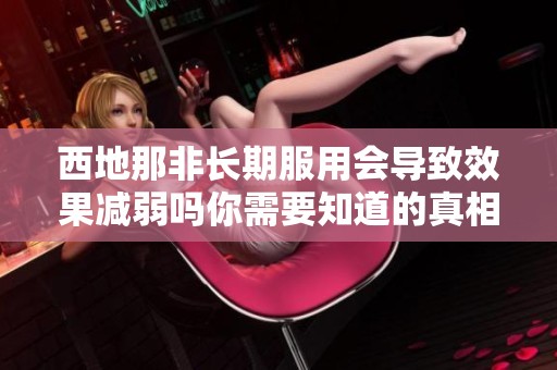 西地那非长期服用会导致效果减弱吗你需要知道的真相