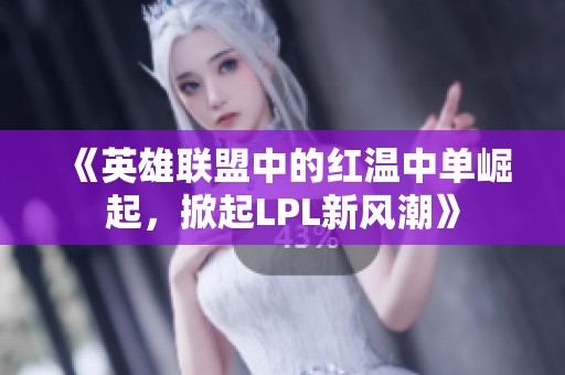 《英雄联盟中的红温中单崛起，掀起LPL新风潮》