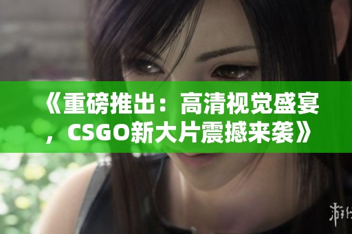 《重磅推出：高清视觉盛宴，CSGO新大片震撼来袭》