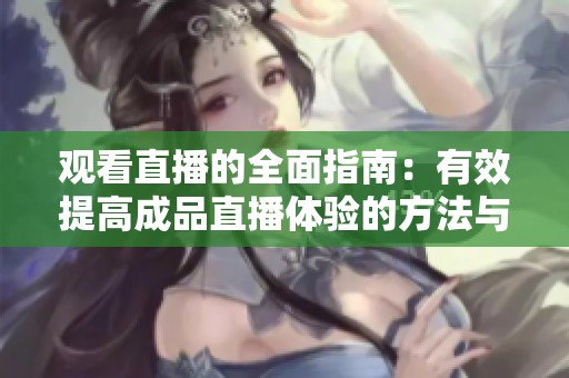 观看直播的全面指南：有效提高成品直播体验的方法与技巧