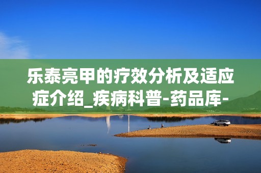 乐泰亮甲的疗效分析及适应症介绍_疾病科普-药品库-尚言健康