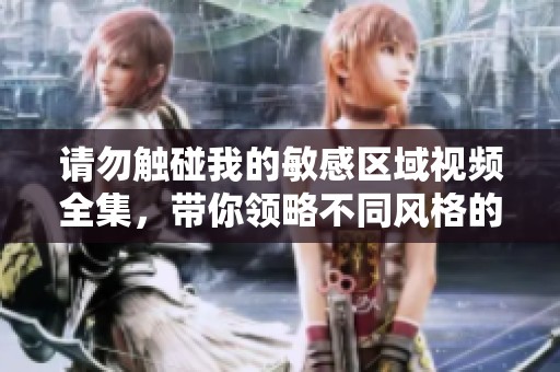 请勿触碰我的敏感区域视频全集，带你领略不同风格的创意内容