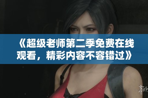 《超级老师第二季免费在线观看，精彩内容不容错过》