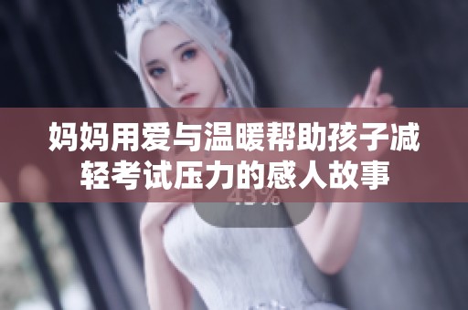 妈妈用爱与温暖帮助孩子减轻考试压力的感人故事