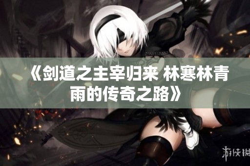 《剑道之主宰归来 林寒林青雨的传奇之路》