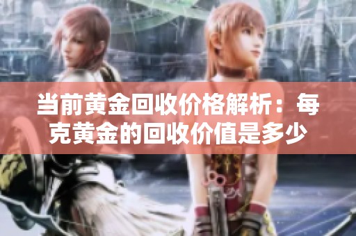 当前黄金回收价格解析：每克黄金的回收价值是多少