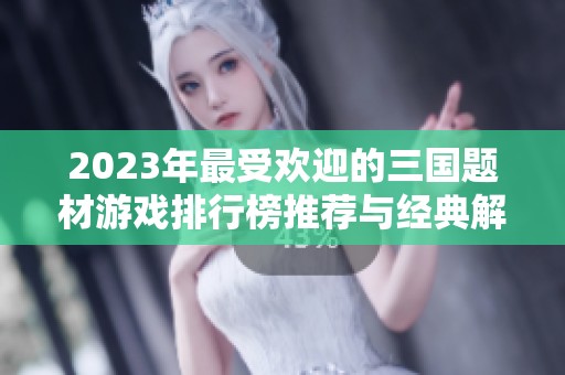 2023年最受欢迎的三国题材游戏排行榜推荐与经典解析