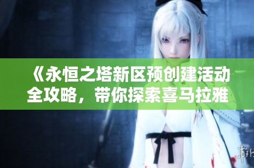 《永恒之塔新区预创建活动全攻略，带你探索喜马拉雅新世界》