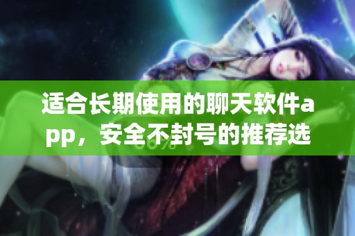 适合长期使用的聊天软件app，安全不封号的推荐选择