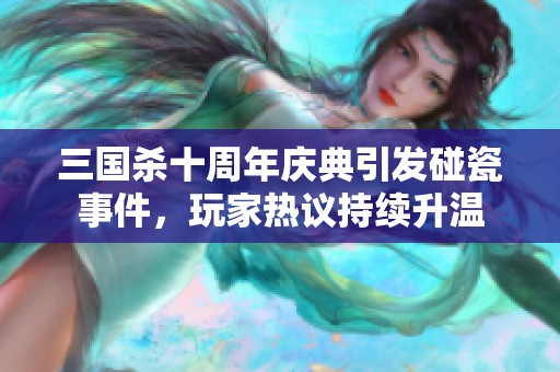 三国杀十周年庆典引发碰瓷事件，玩家热议持续升温