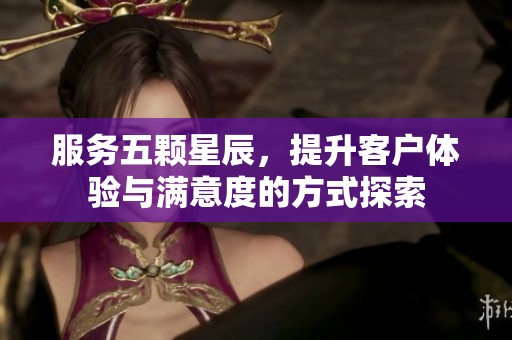 服务五颗星辰，提升客户体验与满意度的方式探索