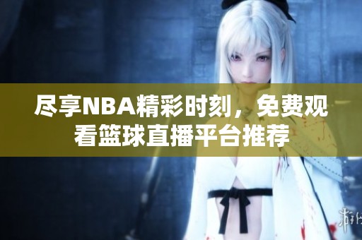 尽享NBA精彩时刻，免费观看篮球直播平台推荐
