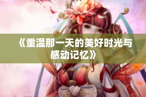 《重温那一天的美好时光与感动记忆》