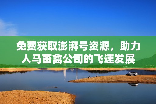 免费获取澎湃号资源，助力人马畜禽公司的飞速发展
