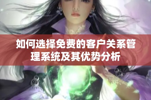 如何选择免费的客户关系管理系统及其优势分析