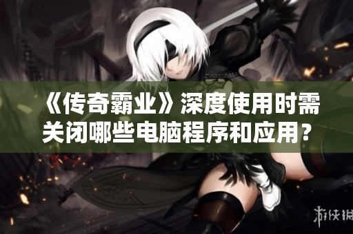《传奇霸业》深度使用时需关闭哪些电脑程序和应用？