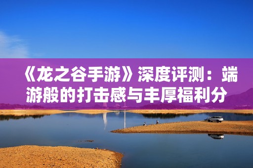 《龙之谷手游》深度评测：端游般的打击感与丰厚福利分析