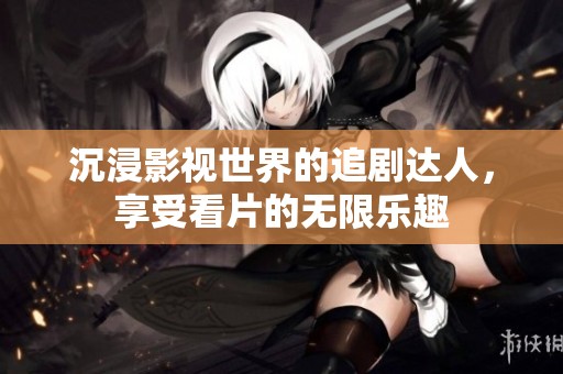 沉浸影视世界的追剧达人，享受看片的无限乐趣